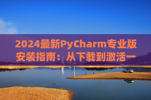 2024最新PyCharm专业版安装指南：从下载到激活一步到位